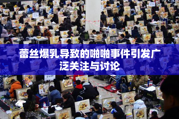 蕾丝爆乳导致的啪啪事件引发广泛关注与讨论