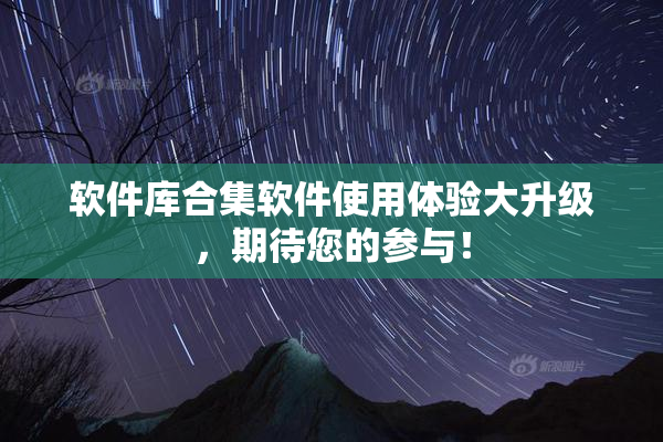 软件库合集软件使用体验大升级，期待您的参与！