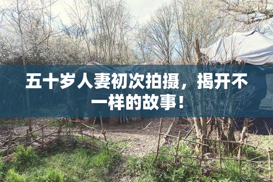 五十岁人妻初次拍摄，揭开不一样的故事！