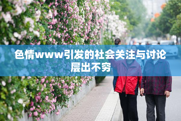 色情www引发的社会关注与讨论层出不穷