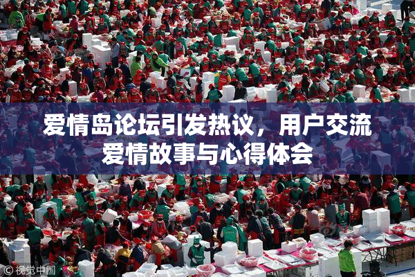 爱情岛论坛引发热议，用户交流爱情故事与心得体会