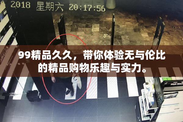 99精品久久，带你体验无与伦比的精品购物乐趣与实力。