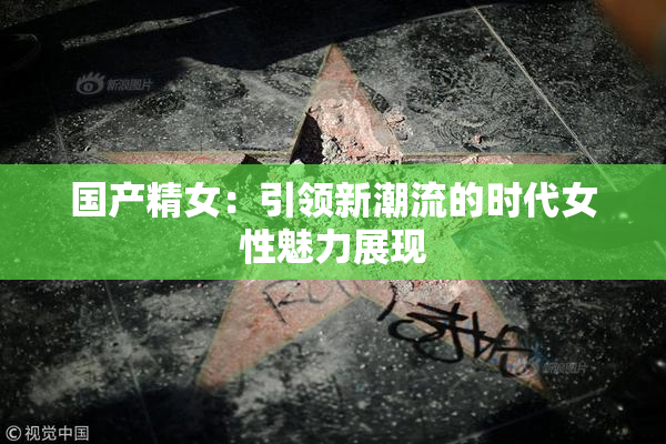 国产精女：引领新潮流的时代女性魅力展现
