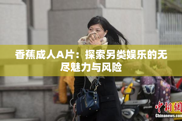 香蕉成人A片：探索另类娱乐的无尽魅力与风险