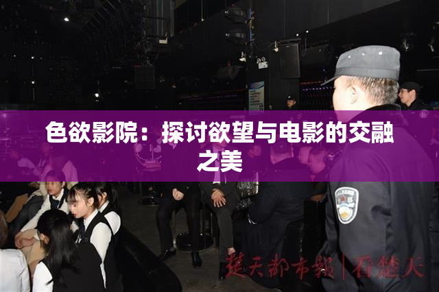 色欲影院：探讨欲望与电影的交融之美