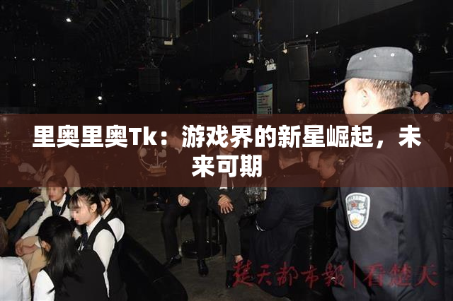 里奥里奥Tk：游戏界的新星崛起，未来可期