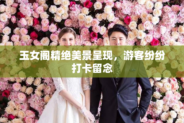 玉女阁精绝美景呈现，游客纷纷打卡留念
