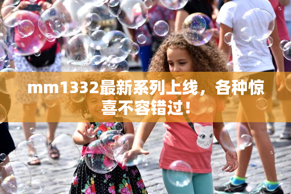 mm1332最新系列上线，各种惊喜不容错过！
