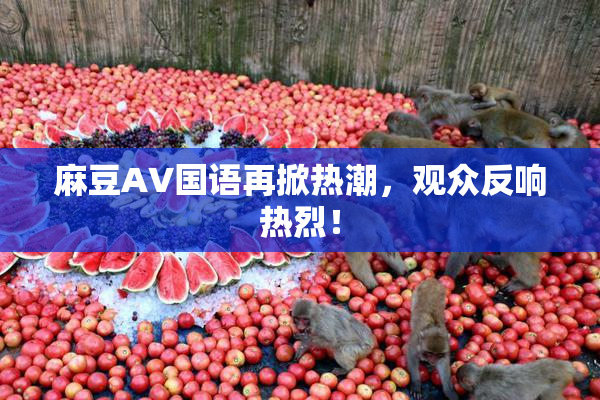 麻豆A∨国语再掀热潮，观众反响热烈！