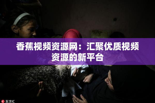 香蕉视频资源网：汇聚优质视频资源的新平台