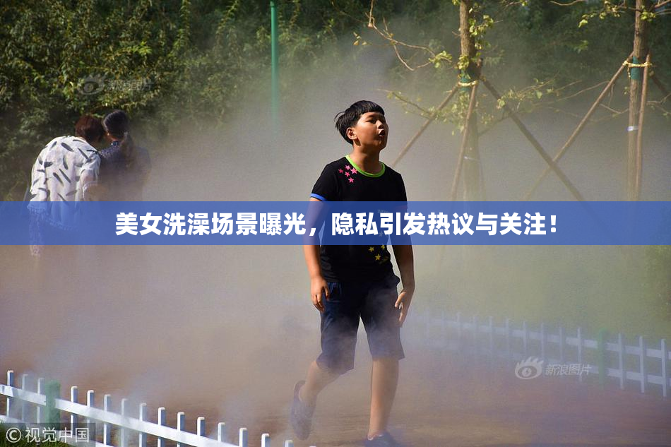 美女洗澡场景曝光，隐私引发热议与关注！