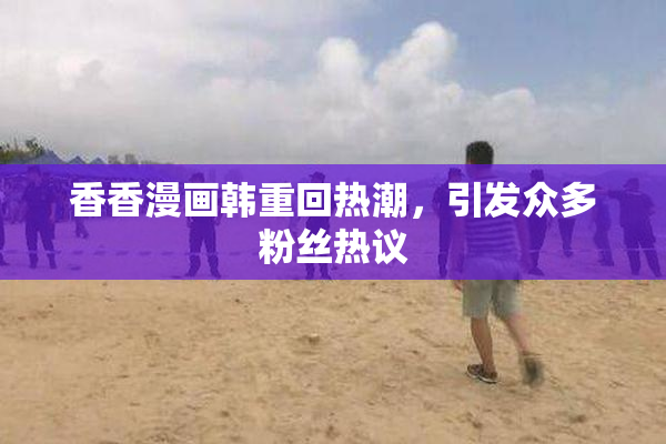 香香漫画韩重回热潮，引发众多粉丝热议