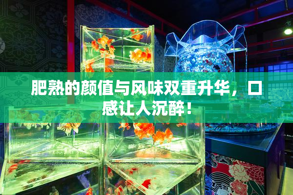 肥熟的颜值与风味双重升华，口感让人沉醉！