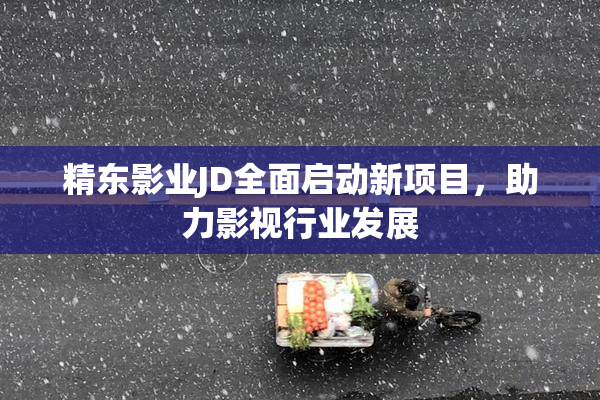 精东影业JD全面启动新项目，助力影视行业发展
