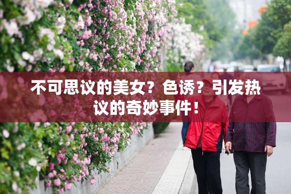 不可思议的美女？色诱？引发热议的奇妙事件！