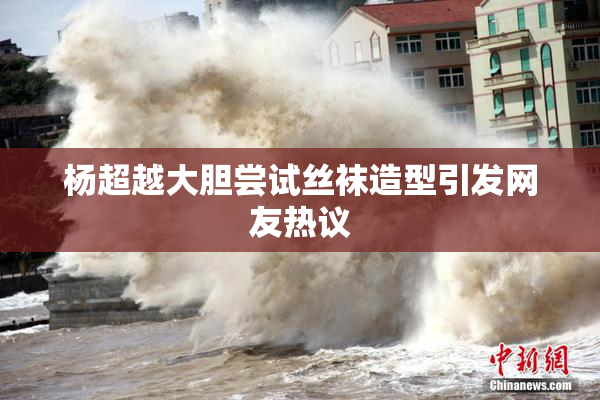 杨超越大胆尝试丝袜造型引发网友热议