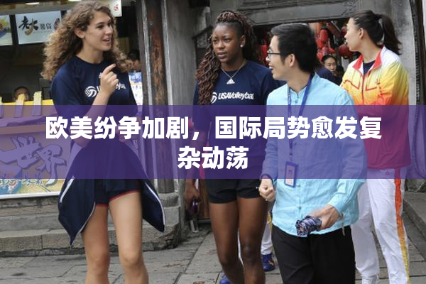 欧美纷争加剧，国际局势愈发复杂动荡
