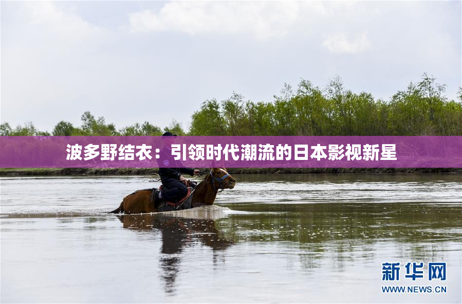 波多野结衣：引领时代潮流的日本影视新星