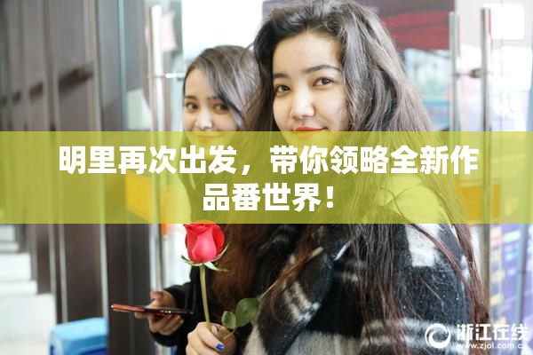 明里再次出发，带你领略全新作品番世界！