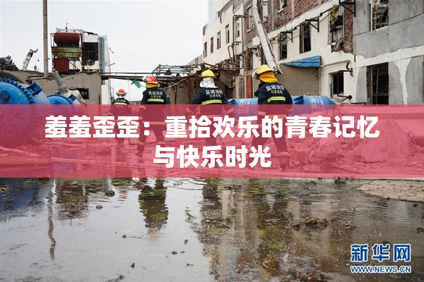 羞羞歪歪：重拾欢乐的青春记忆与快乐时光