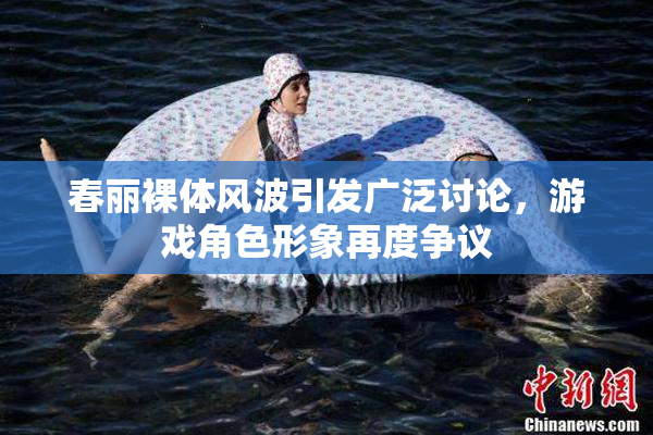 春丽裸体风波引发广泛讨论，游戏角色形象再度争议