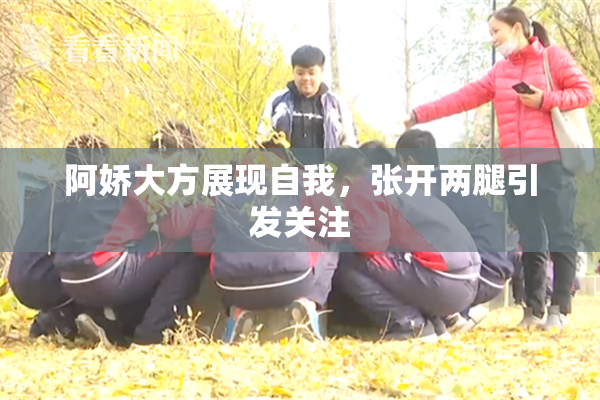 阿娇大方展现自我，张开两腿引发关注