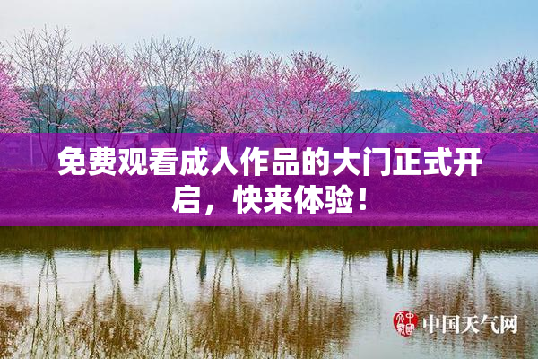 免费观看成人作品的大门正式开启，快来体验！