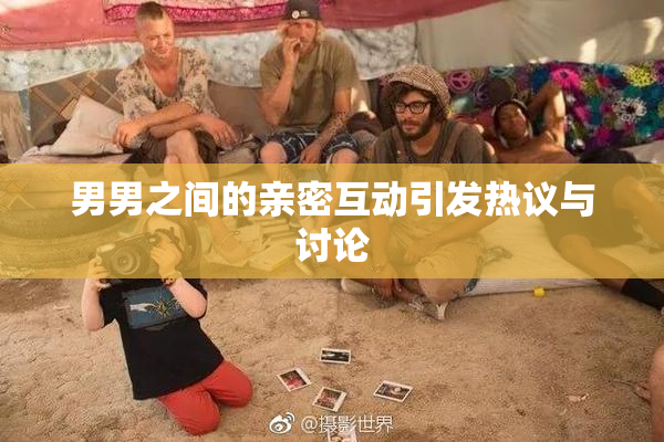 男男之间的亲密互动引发热议与讨论