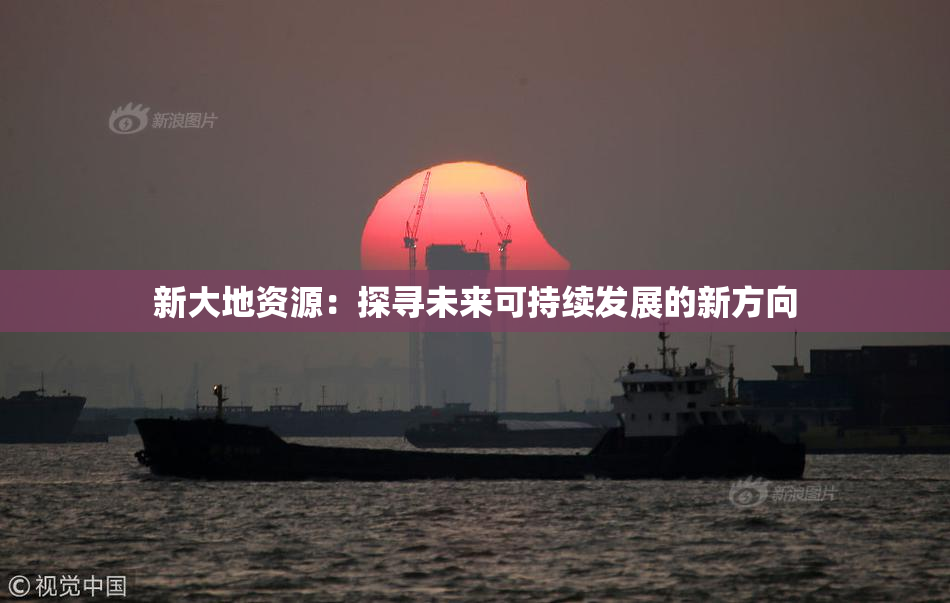 新大地资源：探寻未来可持续发展的新方向