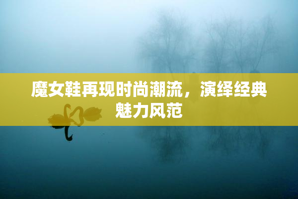 魔女鞋再现时尚潮流，演绎经典魅力风范