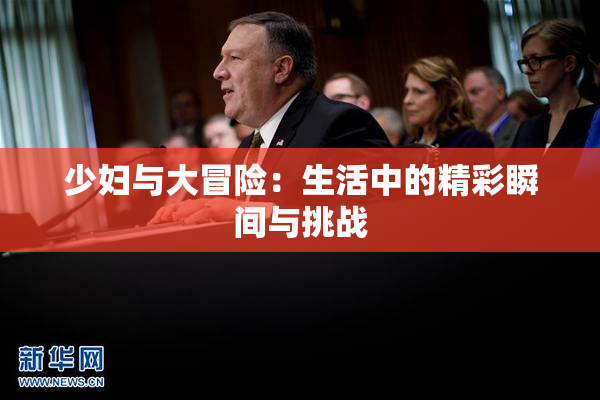 少妇与大冒险：生活中的精彩瞬间与挑战