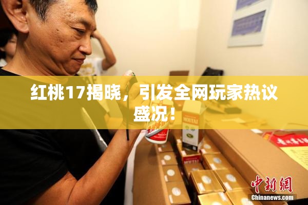 红桃17揭晓，引发全网玩家热议盛况！