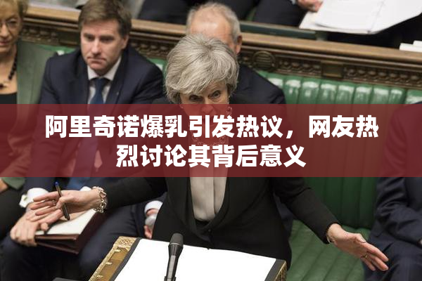 阿里奇诺爆乳引发热议，网友热烈讨论其背后意义