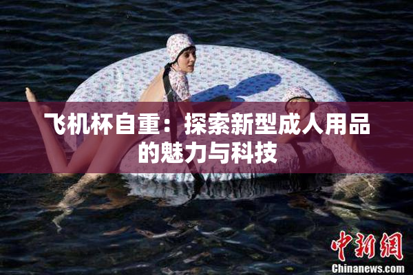 飞机杯自重：探索新型成人用品的魅力与科技