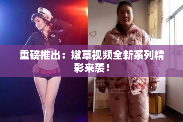 重磅推出：嫩草视频全新系列精彩来袭！