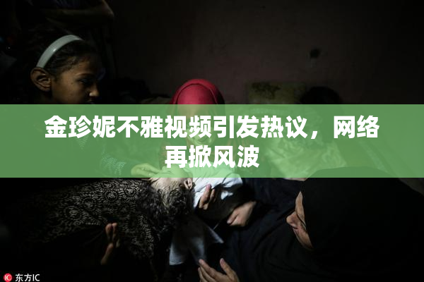 金珍妮不雅视频引发热议，网络再掀风波