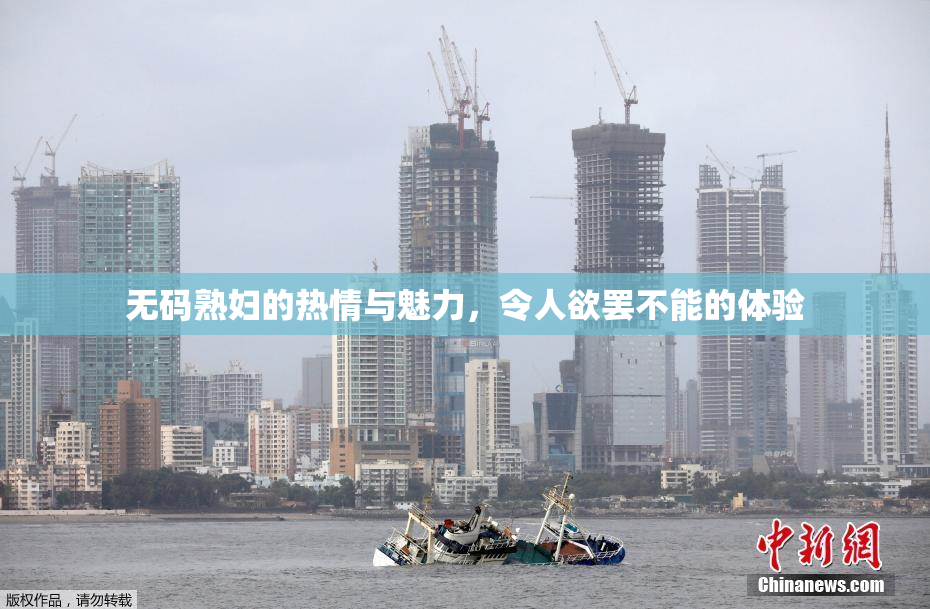 无码熟妇的热情与魅力，令人欲罢不能的体验