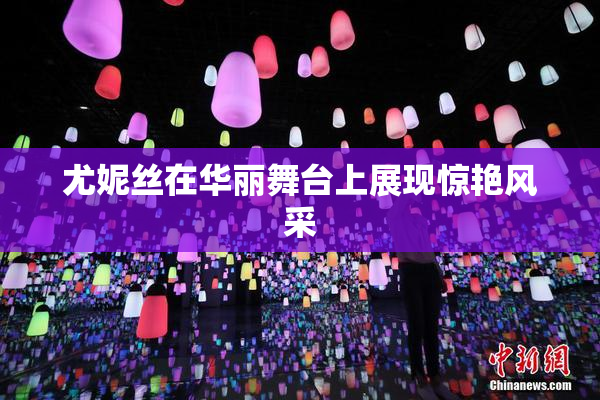 尤妮丝在华丽舞台上展现惊艳风采