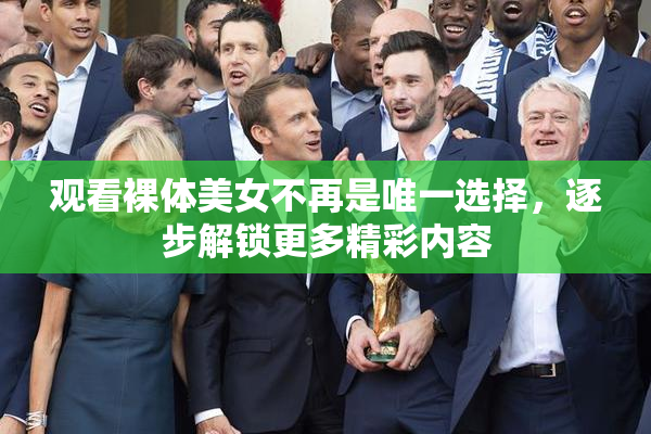 观看裸体美女不再是唯一选择，逐步解锁更多精彩内容