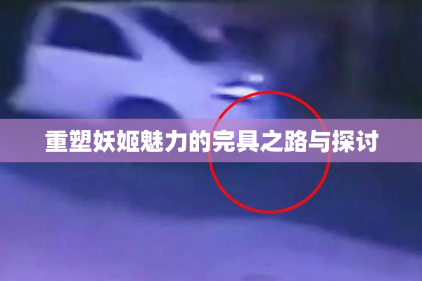重塑妖姬魅力的完具之路与探讨