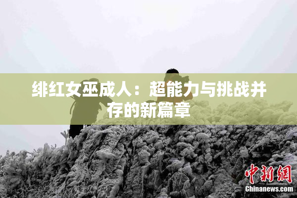 绯红女巫成人：超能力与挑战并存的新篇章
