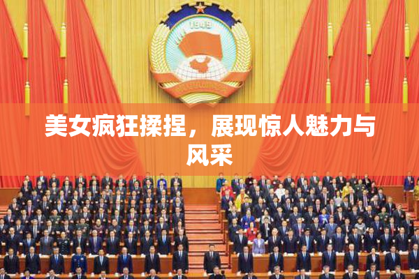 美女疯狂揉捏，展现惊人魅力与风采