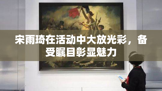 宋雨琦在活动中大放光彩，备受瞩目彰显魅力