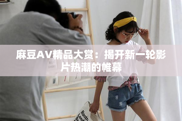 麻豆AV精品大赏：揭开新一轮影片热潮的帷幕