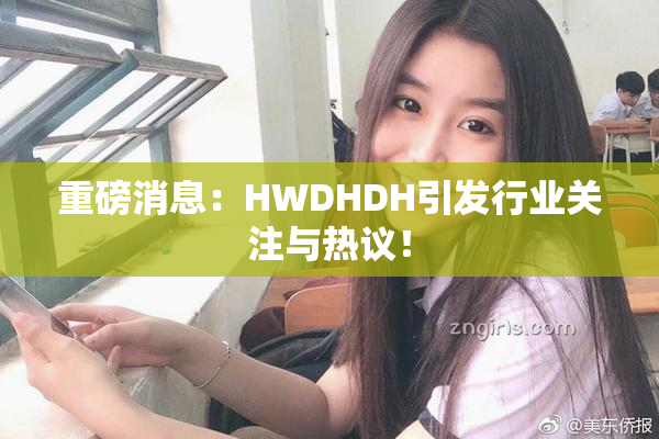 重磅消息：HWDHDH引发行业关注与热议！