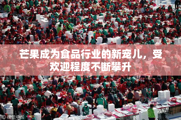 芒果成为食品行业的新宠儿，受欢迎程度不断攀升