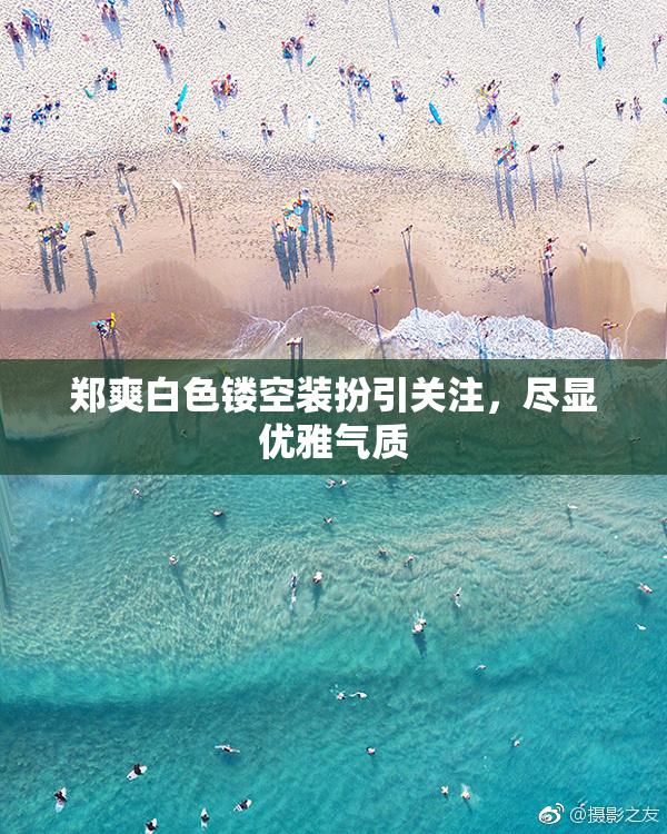 郑爽白色镂空装扮引关注，尽显优雅气质