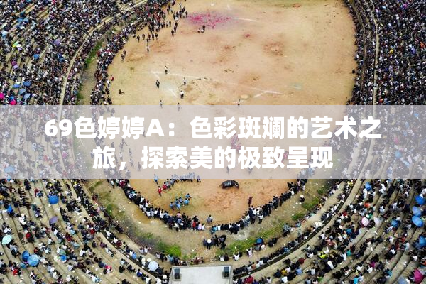 69色婷婷A：色彩斑斓的艺术之旅，探索美的极致呈现