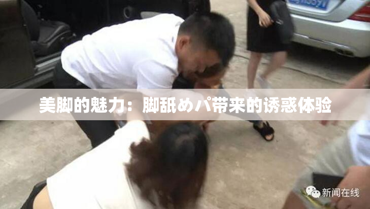 美脚的魅力：脚舐めパ带来的诱惑体验