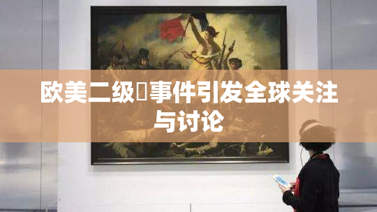 欧美二级婬事件引发全球关注与讨论